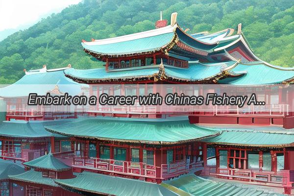 Embark on a Career with Chinas Fishery Administration Your Path to Protecting our Marine Ecosystem